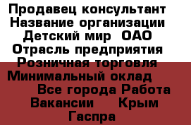 Продавец-консультант › Название организации ­ Детский мир, ОАО › Отрасль предприятия ­ Розничная торговля › Минимальный оклад ­ 25 000 - Все города Работа » Вакансии   . Крым,Гаспра